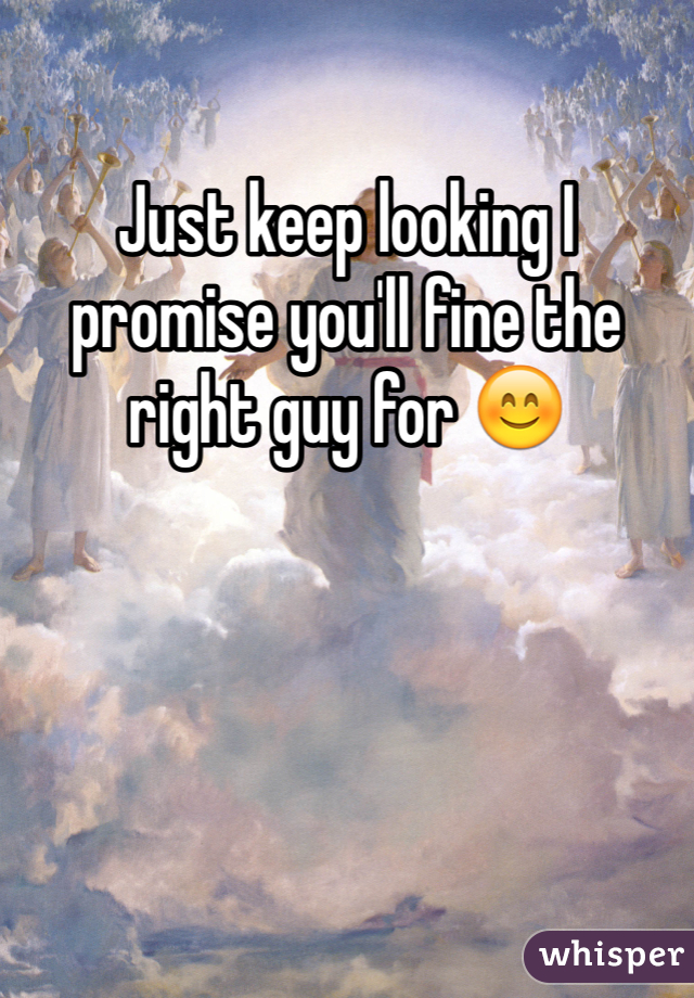 Just keep looking I promise you'll fine the right guy for 😊