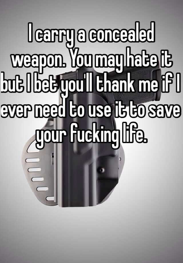 I carry a concealed weapon. You may hate it but I bet you'll thank me if I ever need to use it to save your fucking life. 