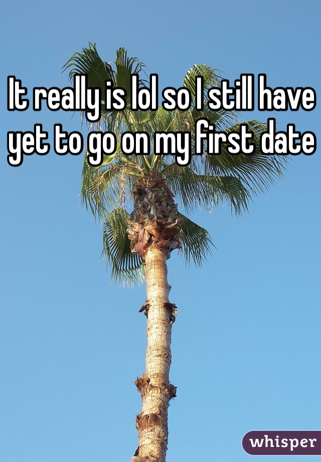 It really is lol so I still have yet to go on my first date 