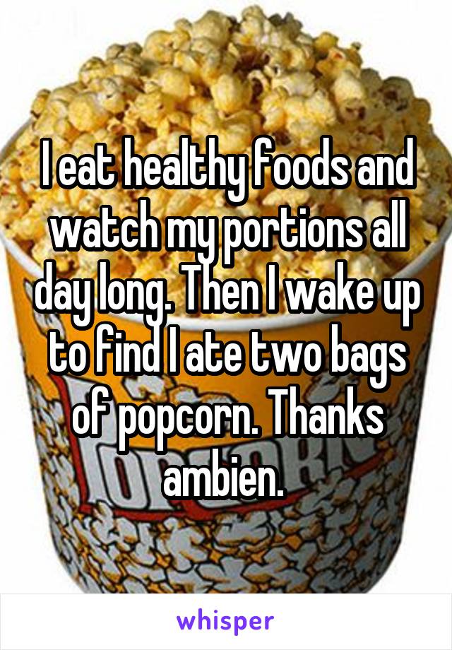 I eat healthy foods and watch my portions all day long. Then I wake up to find I ate two bags of popcorn. Thanks ambien. 