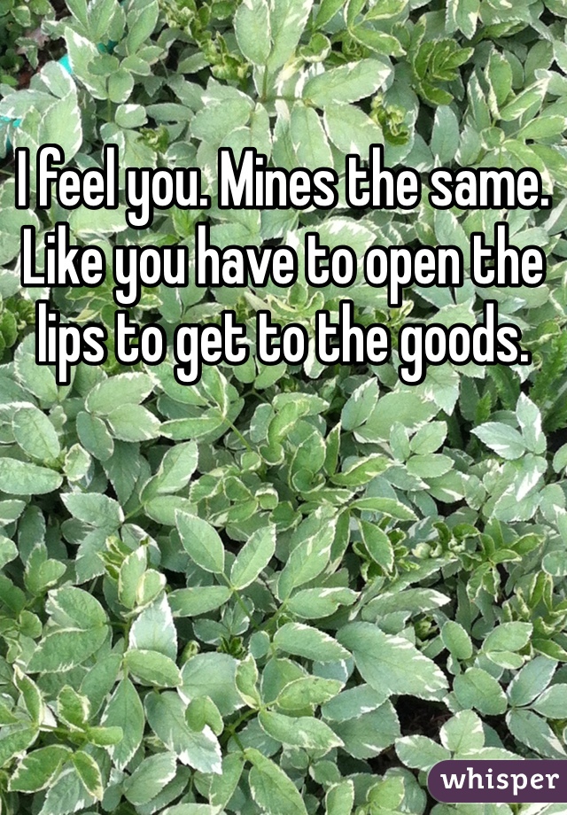 I feel you. Mines the same. Like you have to open the lips to get to the goods. 