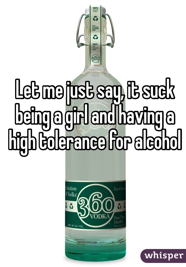 Let me just say, it suck being a girl and having a high tolerance for alcohol 