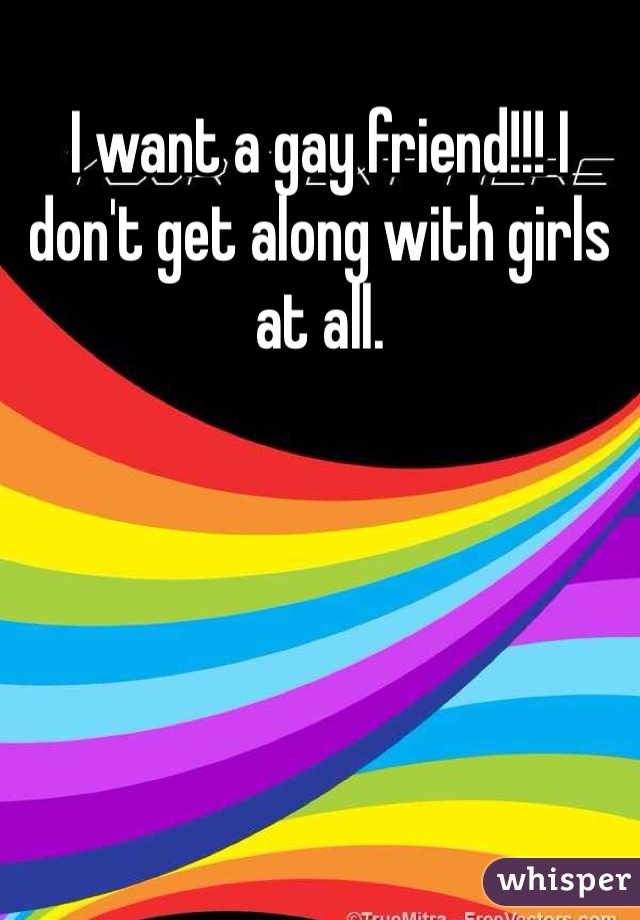 I want a gay friend!!! I don't get along with girls at all. 