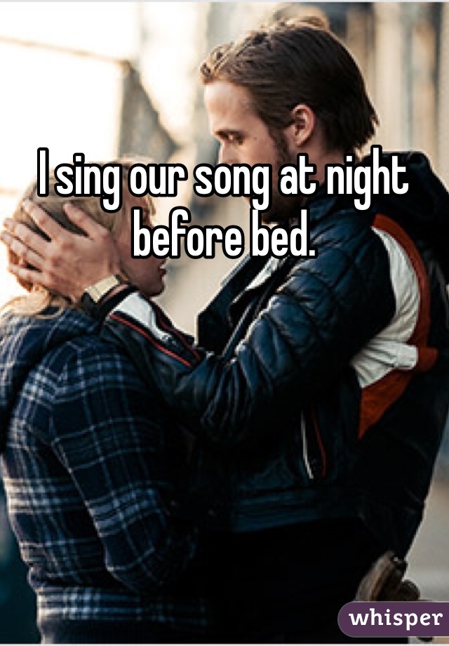 I sing our song at night before bed. 