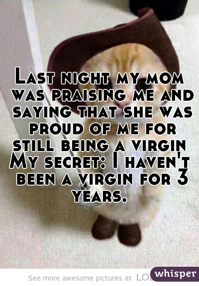 Last night my mom was praising me and saying that she was proud of me for still being a virgin 

My secret: I haven't been a virgin for 3 years. 