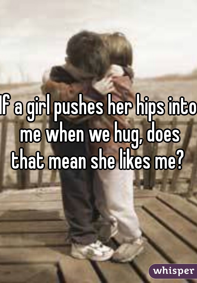 If a girl pushes her hips into me when we hug, does that mean she likes me? 