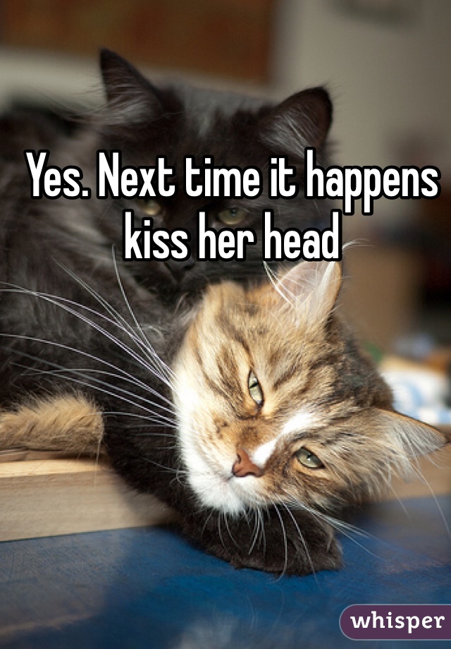 Yes. Next time it happens kiss her head