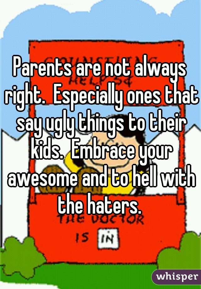 Parents are not always right.  Especially ones that say ugly things to their kids.  Embrace your awesome and to hell with the haters. 