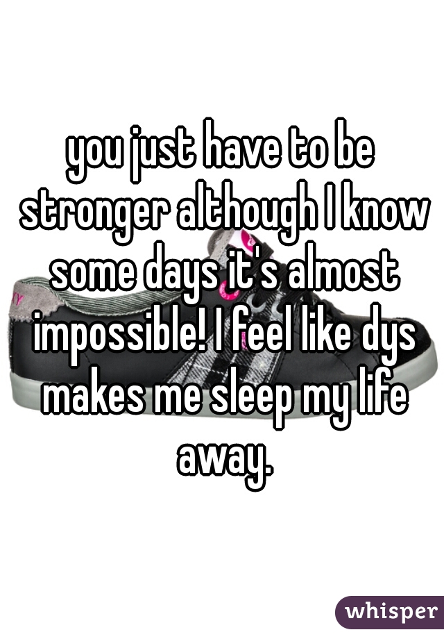 you just have to be stronger although I know some days it's almost impossible! I feel like dys makes me sleep my life away.