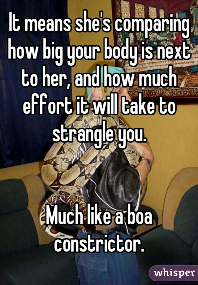 It means she's comparing how big your body is next to her, and how much effort it will take to strangle you.


Much like a boa constrictor.