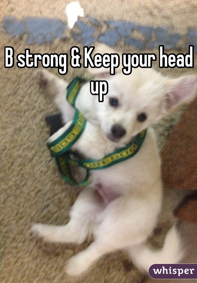 B strong & Keep your head up