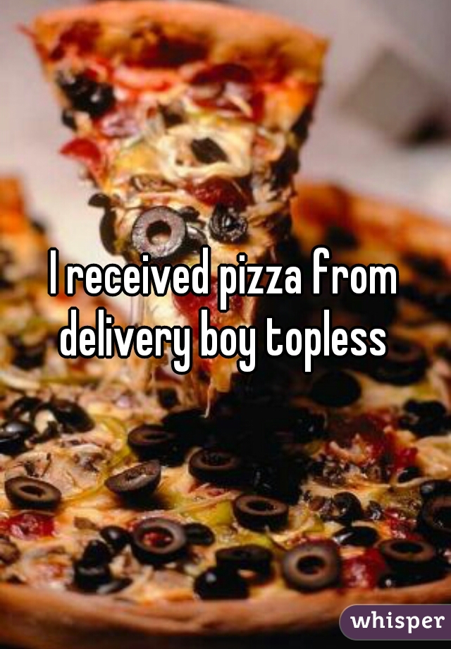 I received pizza from delivery boy topless 