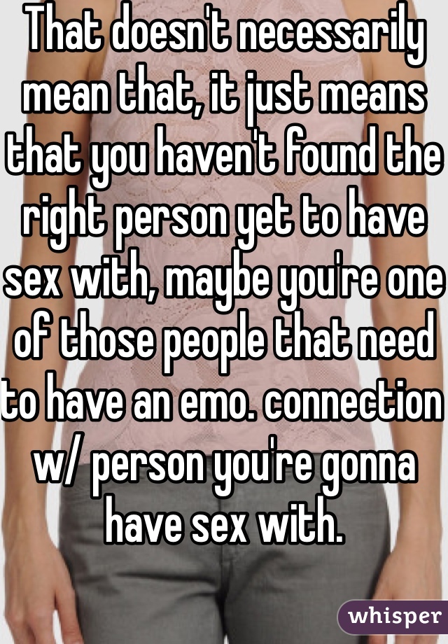 That doesn't necessarily mean that, it just means that you haven't found the right person yet to have sex with, maybe you're one of those people that need to have an emo. connection w/ person you're gonna have sex with.  