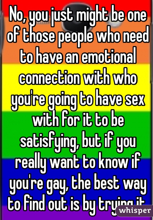 No, you just might be one of those people who need to have an emotional connection with who you're going to have sex with for it to be satisfying, but if you really want to know if you're gay, the best way to find out is by trying it. 