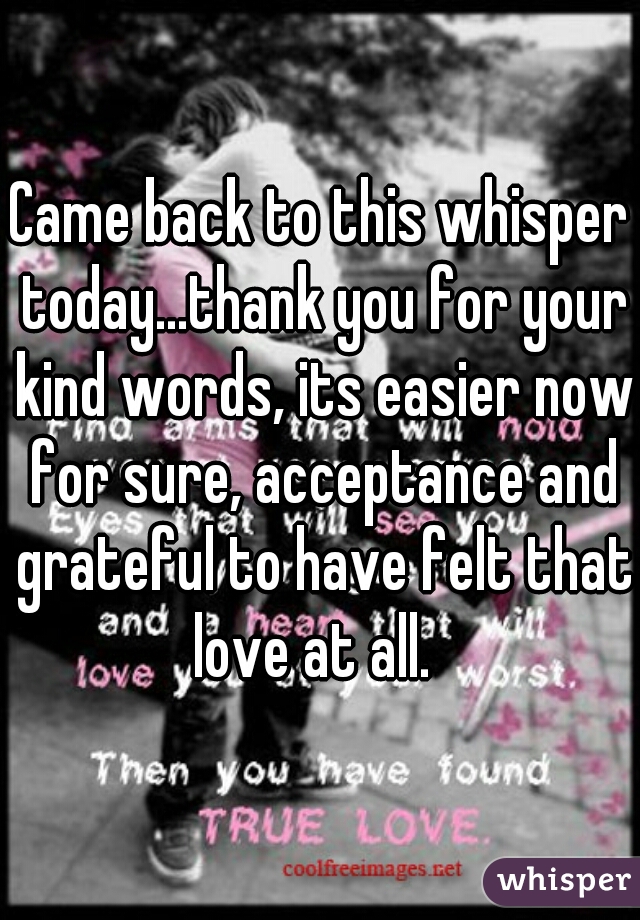 Came back to this whisper today...thank you for your kind words, its easier now for sure, acceptance and grateful to have felt that love at all.  