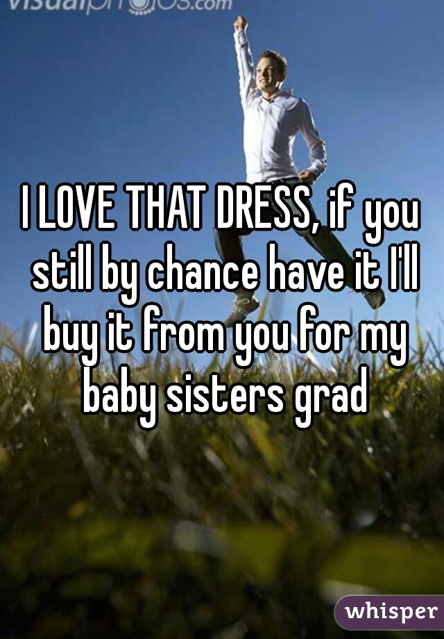 I LOVE THAT DRESS, if you still by chance have it I'll buy it from you for my baby sisters grad