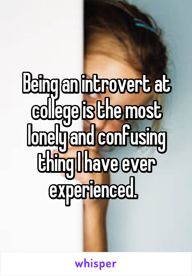 Being an introvert at college is the most lonely and confusing thing I have ever experienced.  