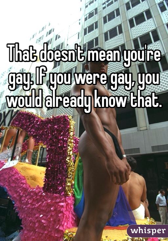 That doesn't mean you're gay. If you were gay, you would already know that. 
