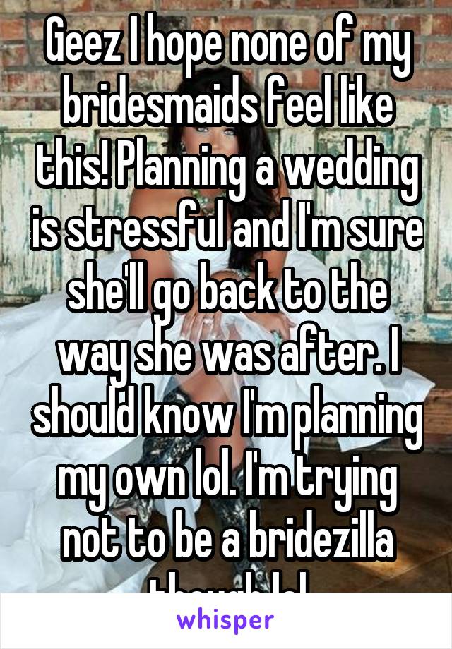 Geez I hope none of my bridesmaids feel like this! Planning a wedding is stressful and I'm sure she'll go back to the way she was after. I should know I'm planning my own lol. I'm trying not to be a bridezilla though lol
