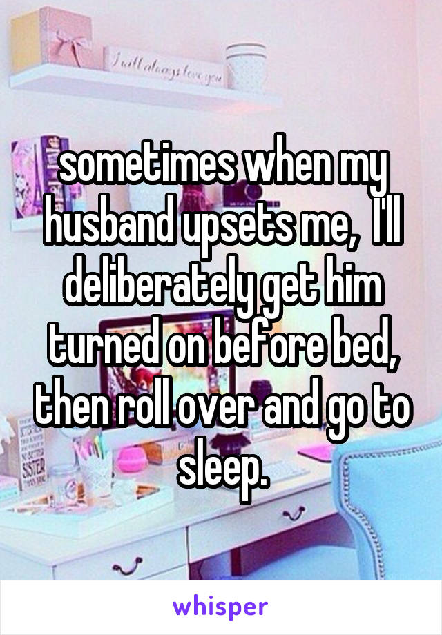 sometimes when my husband upsets me,  I'll deliberately get him turned on before bed, then roll over and go to sleep.