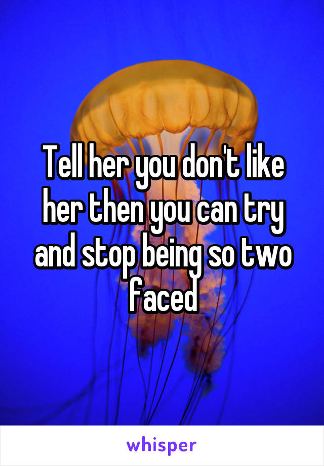 Tell her you don't like her then you can try and stop being so two faced
