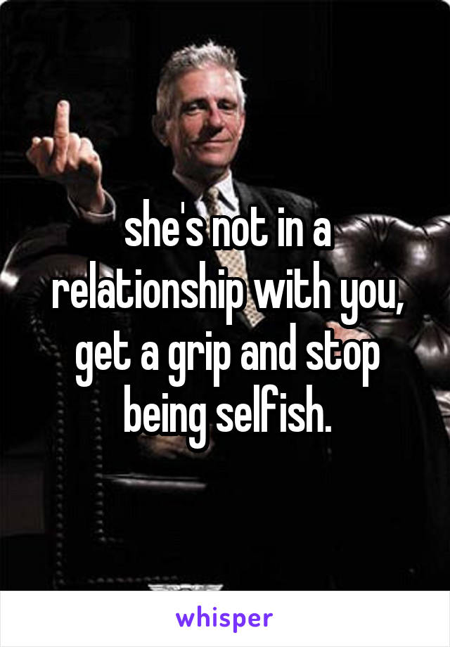 she's not in a relationship with you, get a grip and stop being selfish.