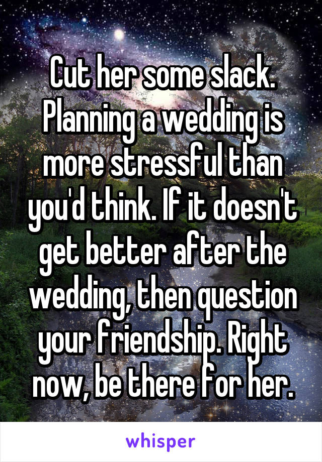 Cut her some slack. Planning a wedding is more stressful than you'd think. If it doesn't get better after the wedding, then question your friendship. Right now, be there for her.