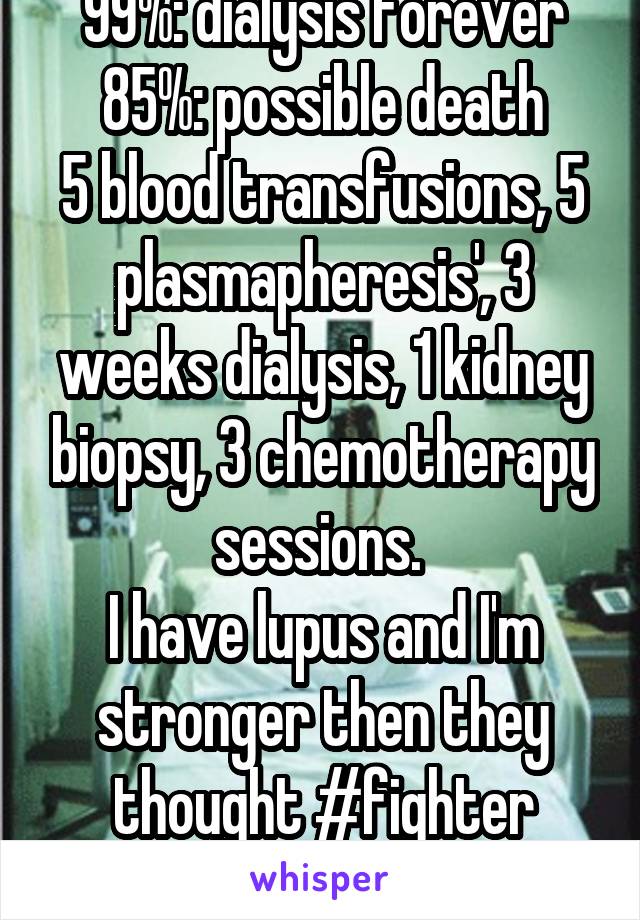 99%: dialysis forever
85%: possible death
5 blood transfusions, 5 plasmapheresis', 3 weeks dialysis, 1 kidney biopsy, 3 chemotherapy sessions. 
I have lupus and I'm stronger then they thought #fighter
