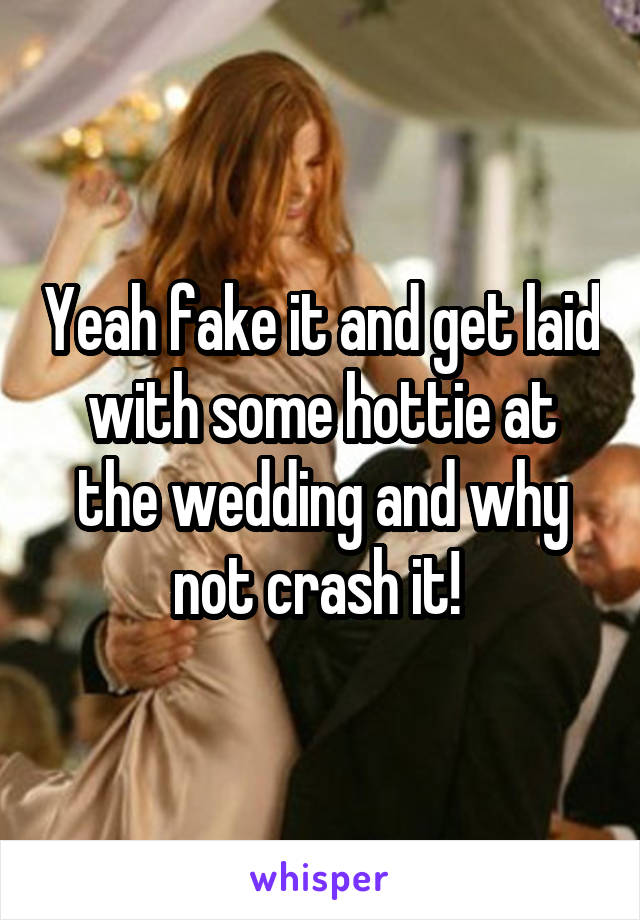 Yeah fake it and get laid with some hottie at the wedding and why not crash it! 