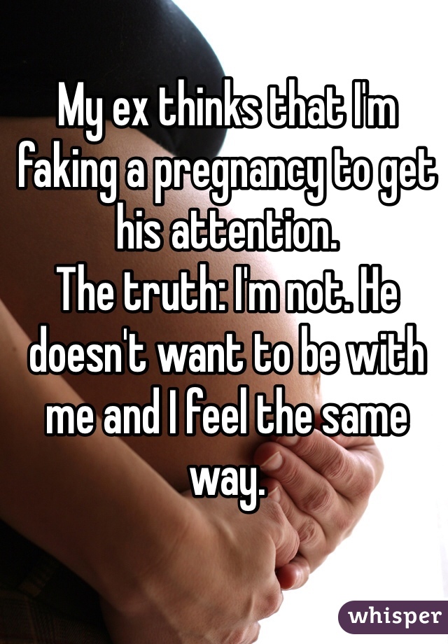 My ex thinks that I'm faking a pregnancy to get his attention. 
The truth: I'm not. He doesn't want to be with me and I feel the same way. 