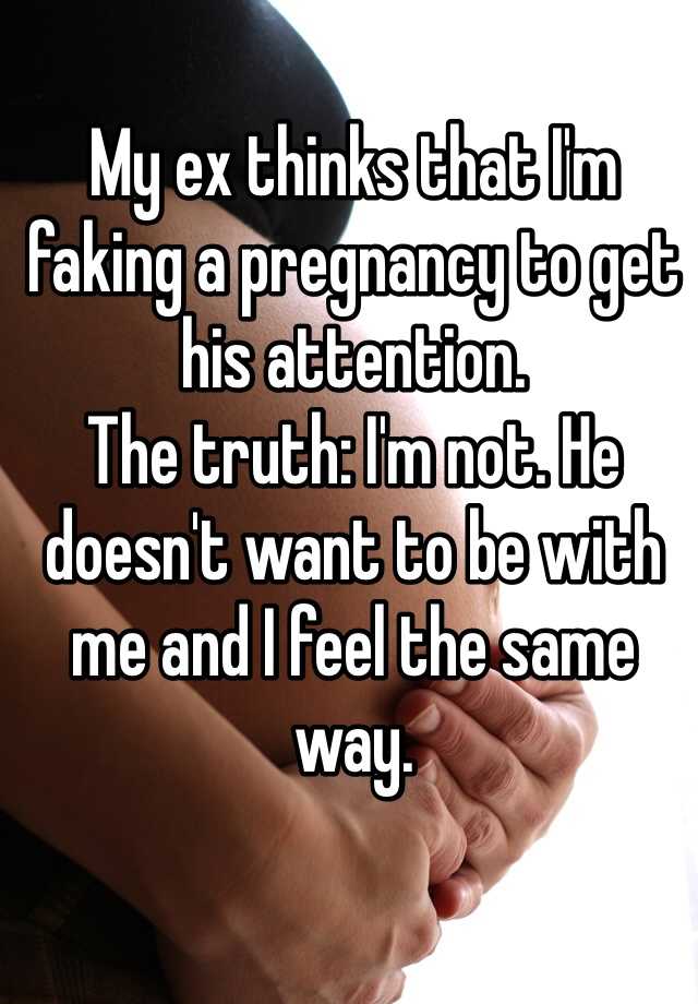 My ex thinks that I'm faking a pregnancy to get his attention. 
The truth: I'm not. He doesn't want to be with me and I feel the same way. 