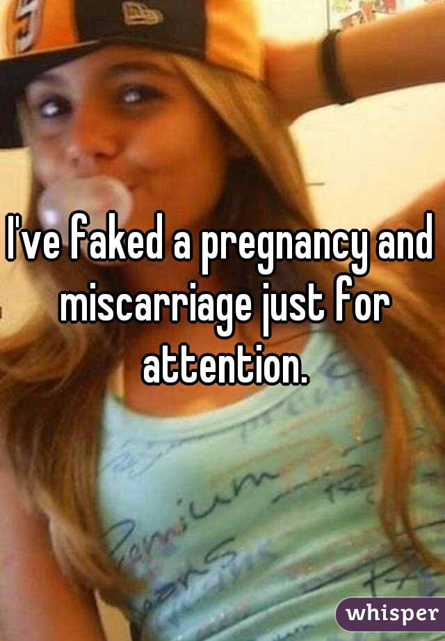 I've faked a pregnancy and miscarriage just for attention.