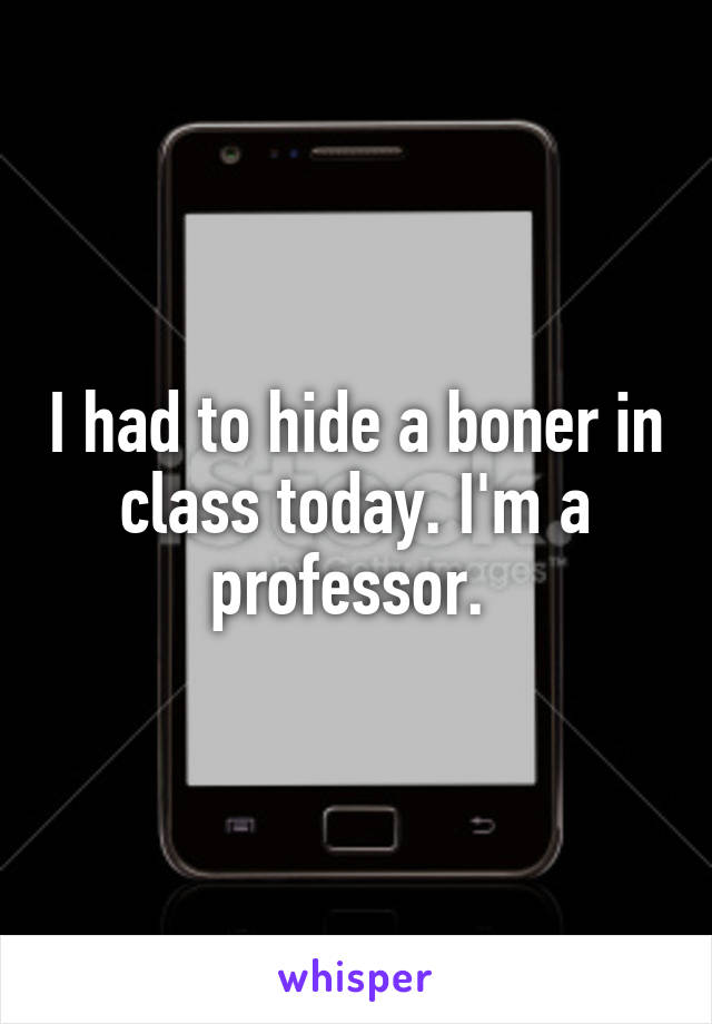 I had to hide a boner in class today. I'm a professor. 