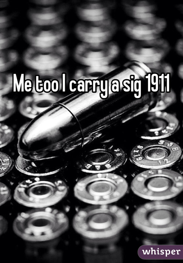 Me too I carry a sig 1911 