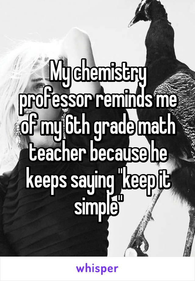 My chemistry professor reminds me of my 6th grade math teacher because he keeps saying "keep it simple"