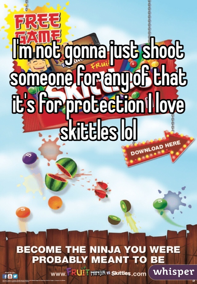 I'm not gonna just shoot someone for any of that it's for protection I love skittles lol 