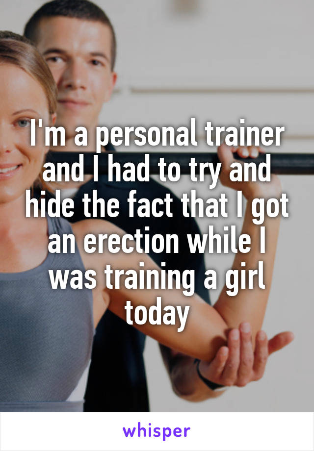 I'm a personal trainer and I had to try and hide the fact that I got an erection while I was training a girl today