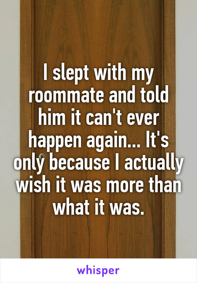 I slept with my roommate and told him it can't ever happen again... It's only because I actually wish it was more than what it was.