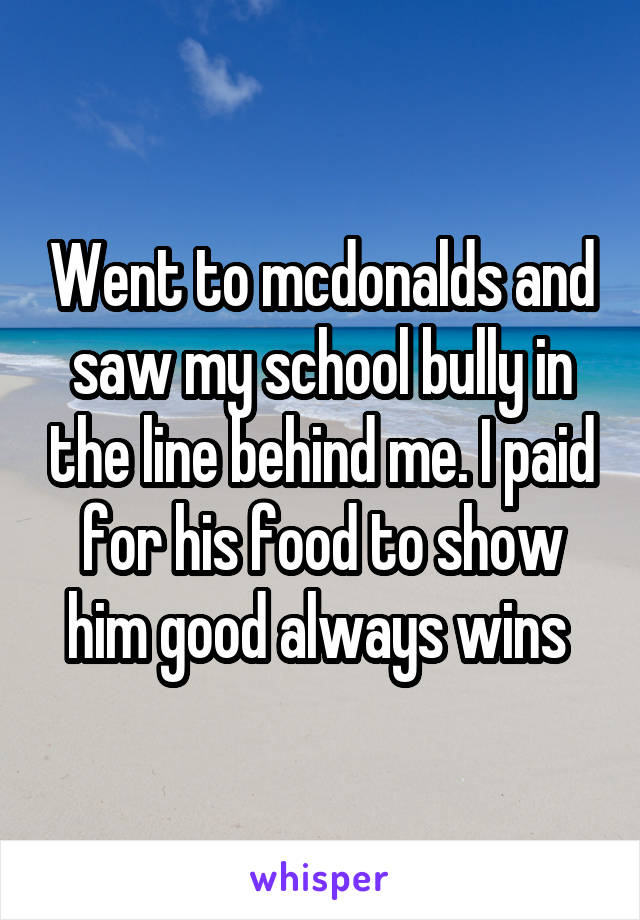 Went to mcdonalds and saw my school bully in the line behind me. I paid for his food to show him good always wins 