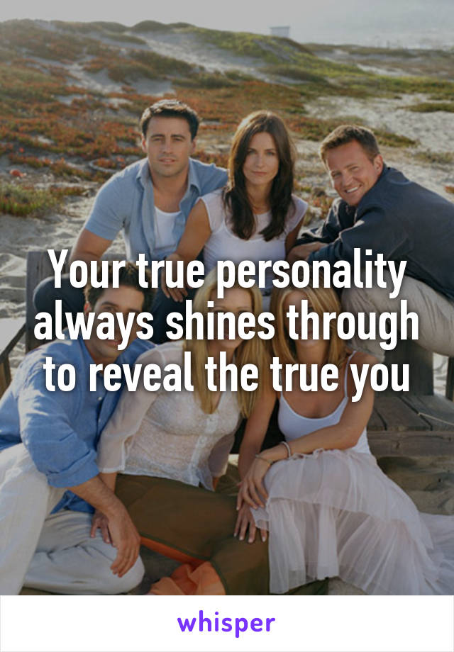 Your true personality always shines through to reveal the true you