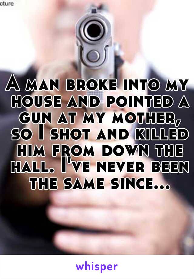 A man broke into my house and pointed a gun at my mother, so I shot and killed him from down the hall. I've never been the same since...