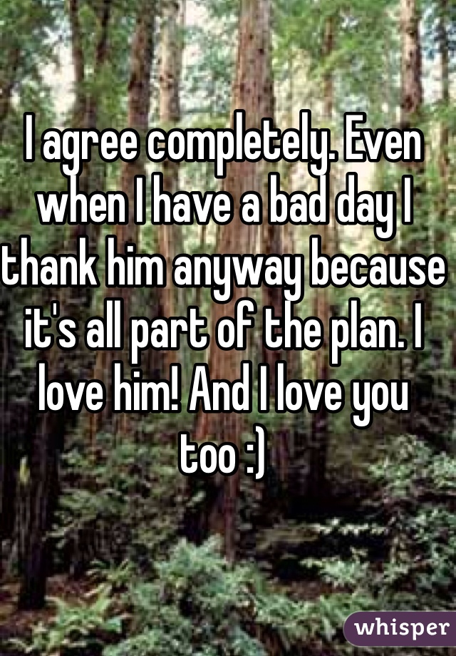 I agree completely. Even when I have a bad day I thank him anyway because it's all part of the plan. I love him! And I love you too :)
