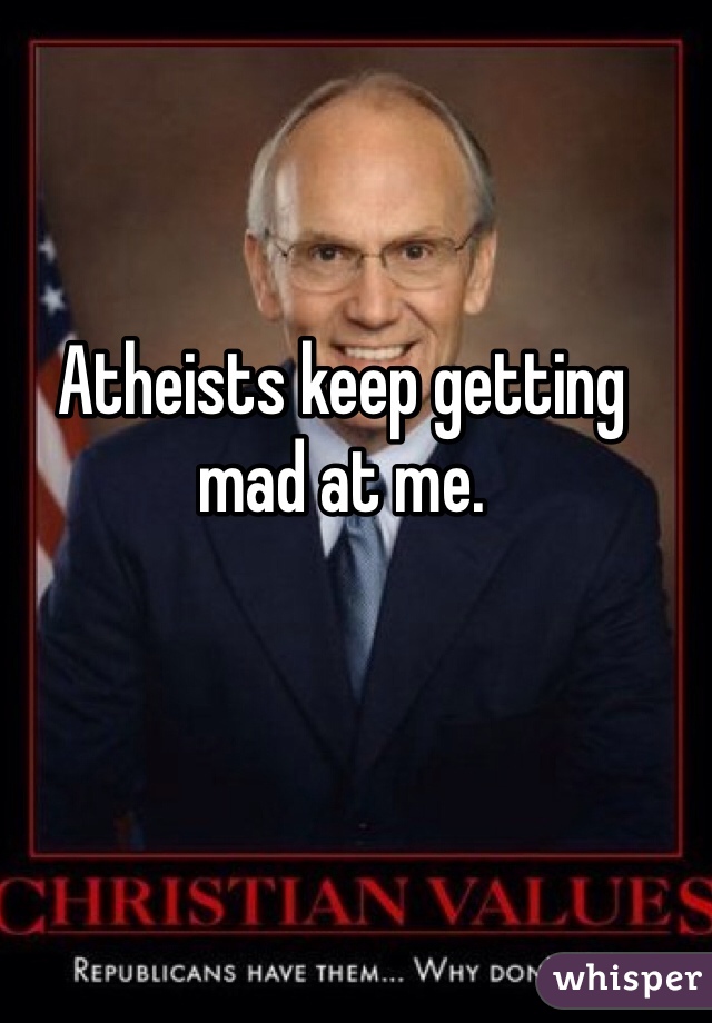 Atheists keep getting mad at me.
