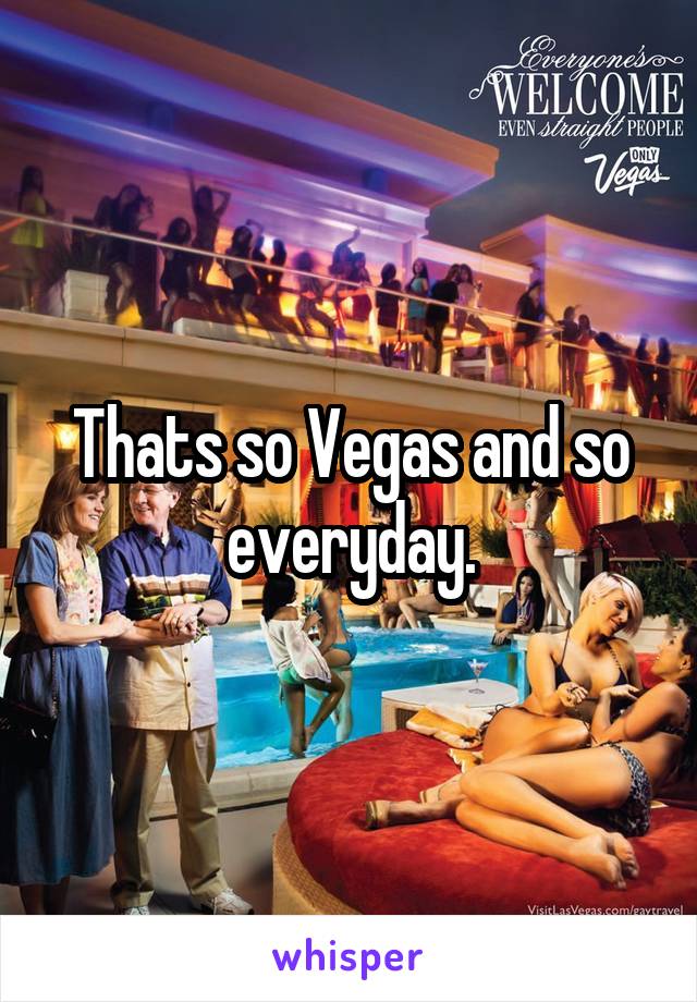 Thats so Vegas and so everyday.