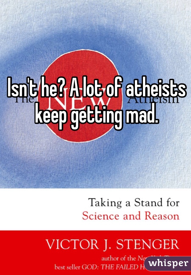 Isn't he? A lot of atheists keep getting mad.