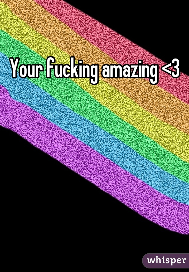 Your fucking amazing <3