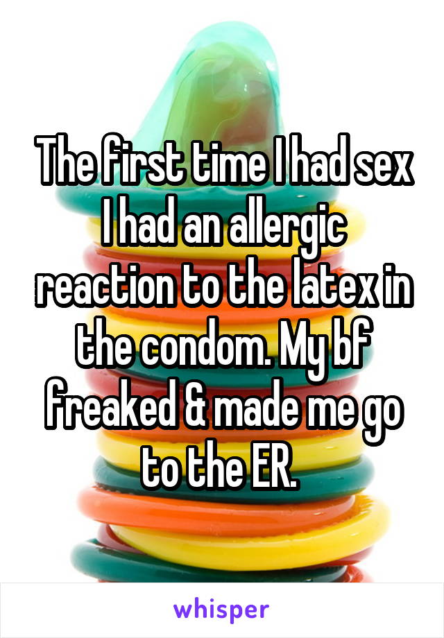 The first time I had sex I had an allergic reaction to the latex in the condom. My bf freaked & made me go to the ER. 