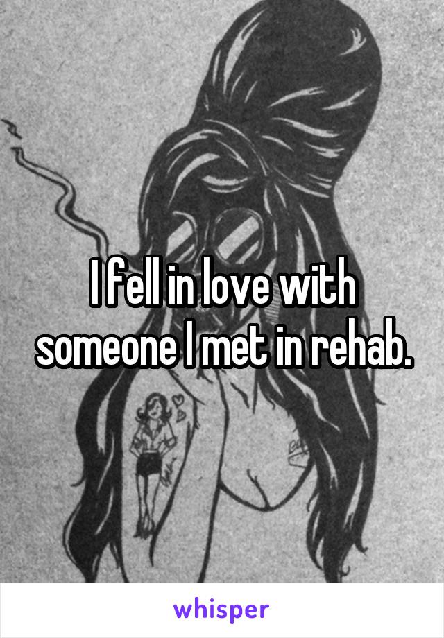 I fell in love with someone I met in rehab.