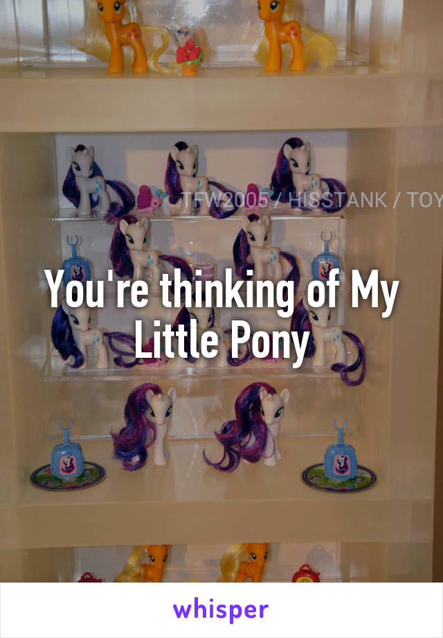 You're thinking of My Little Pony