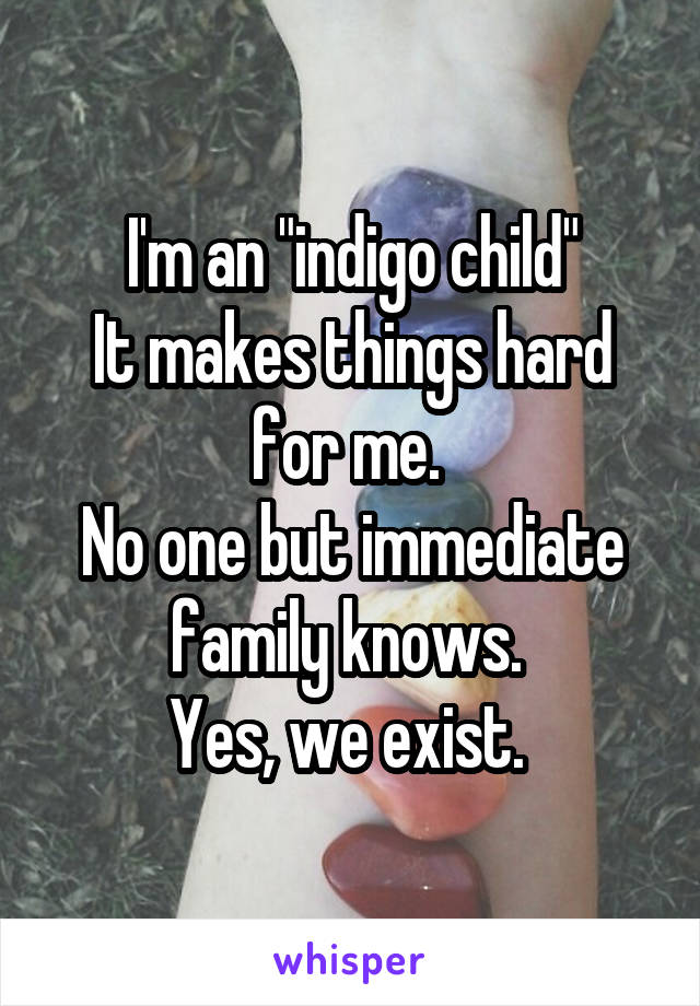 I'm an "indigo child"
It makes things hard for me. 
No one but immediate family knows. 
Yes, we exist. 